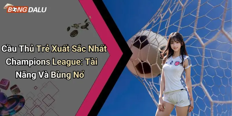 Cầu Thủ Trẻ Xuất Sắc Nhất Champions League: Tài Năng Và Bùng Nổ