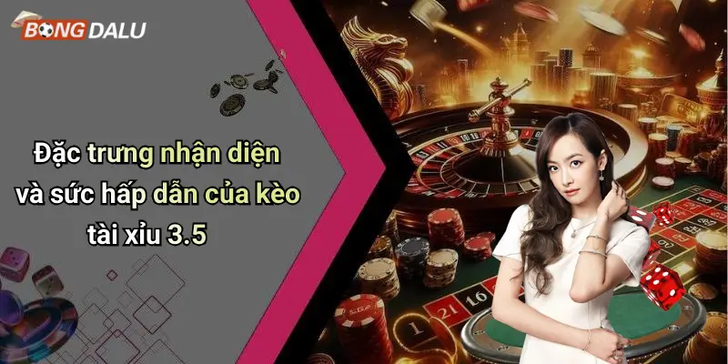 Đặc trưng nhận diện và sức hấp dẫn của kèo tài xỉu 3.5
