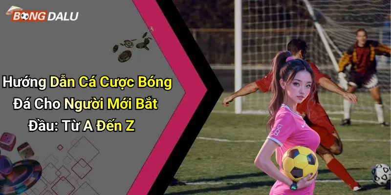 Hướng Dẫn Cá Cược Bóng Đá Cho Người Mới Bắt Đầu: Từ A Đến Z