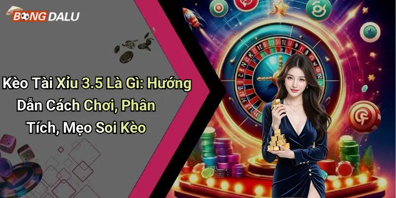 Kèo Tài Xỉu 3.5 Là Gì: Hướng Dẫn Cách Chơi, Phân Tích, Mẹo Soi Kèo