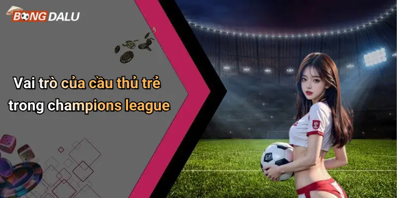 Vai trò của cầu thủ trẻ trong champions league