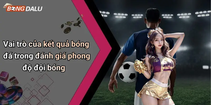 Vai trò của kết quả bóng đá trong đánh giá phong độ đội bóng