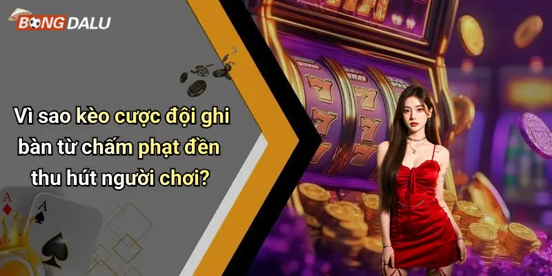 Vì sao kèo cược đội ghi bàn từ chấm phạt đền thu hút người chơi?