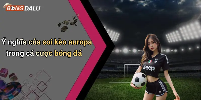 Ý nghĩa của soi kèo auropa trong cá cược bóng đá