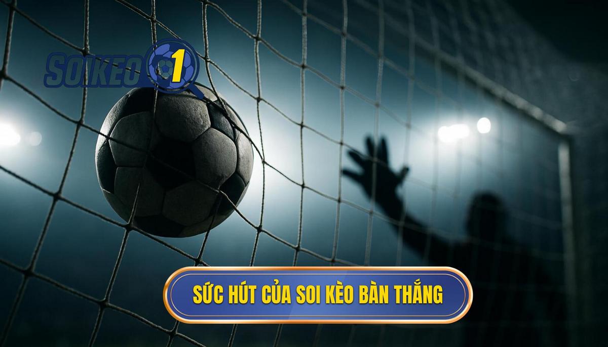 Bản chất và sức hút của hình thức soi kèo theo bàn thắng
