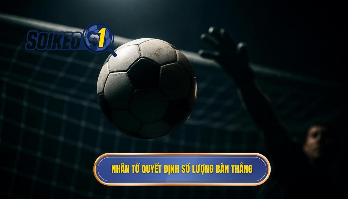 Phân tích các nhân tố cốt lõi quyết định số lượng bàn thắng